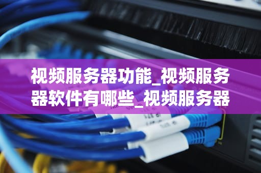 视频服务器功能_视频服务器软件有哪些_视频服务器的功能与应用