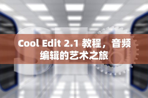 Cool Edit 2.1 教程，音频编辑的艺术之旅