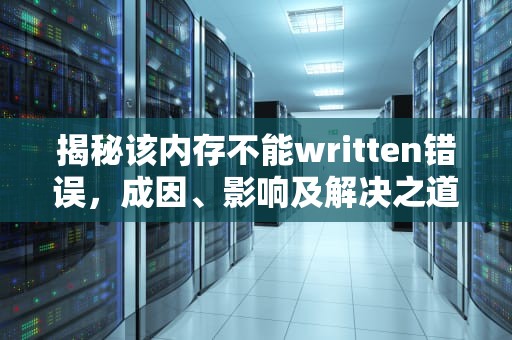揭秘该内存不能written错误，成因、影响及解决之道