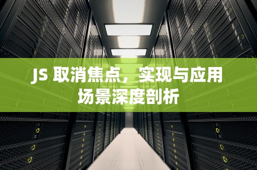 JS 取消焦点，实现与应用场景深度剖析