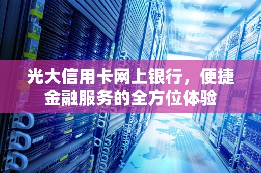光大信用卡网上银行，便捷金融服务的全方位体验