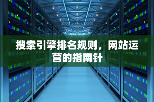搜索引擎排名规则，网站运营的指南针