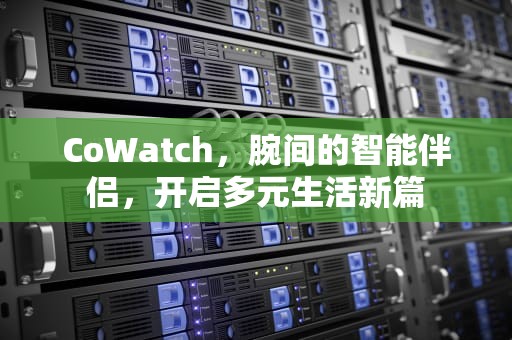 CoWatch，腕间的智能伴侣，开启多元生活新篇