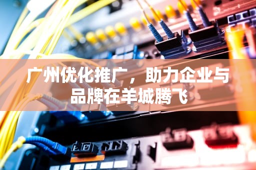 广州优化推广，助力企业与品牌在羊城腾飞