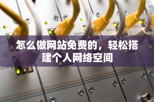 怎么做网站免费的，轻松搭建个人网络空间