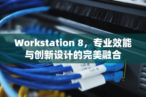 Workstation 8，专业效能与创新设计的完美融合