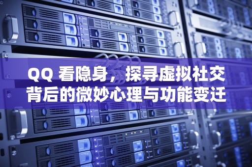 QQ 看隐身，探寻虚拟社交背后的微妙心理与功能变迁