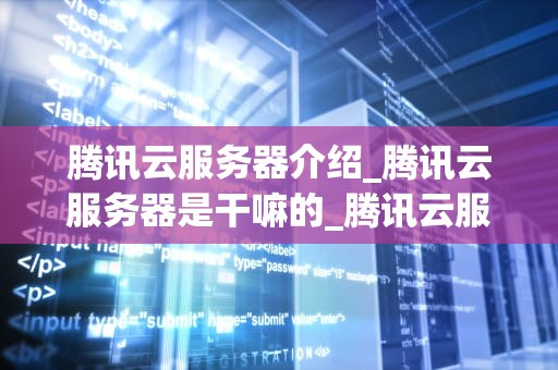 腾讯云服务器介绍_腾讯云服务器是干嘛的_腾讯云服务器——引领云计算新时代