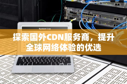 探索国外CDN服务商，提升全球网络体验的优选