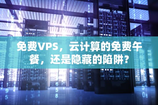 免费VPS，云计算的免费午餐，还是隐藏的陷阱？