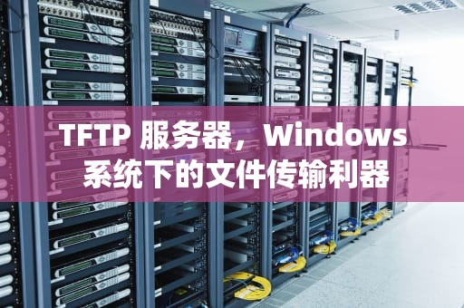 TFTP 服务器，Windows 系统下的文件传输利器