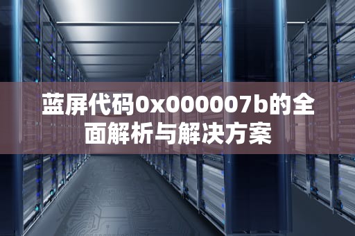 蓝屏代码0x000007b的全面解析与解决方案