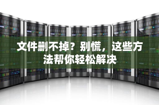 文件删不掉？别慌，这些方法帮你轻松解决