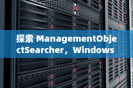 探索 ManagementObjectSearcher，Windows 管理的利器