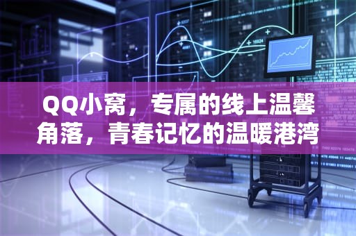 QQ小窝，专属的线上温馨角落，青春记忆的温暖港湾