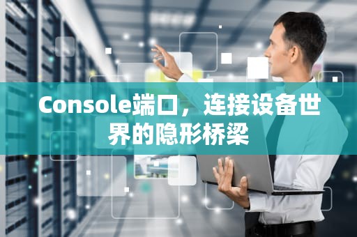 Console端口，连接设备世界的隐形桥梁