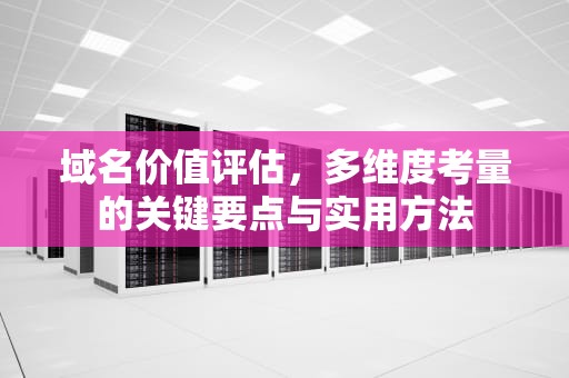 域名价值评估，多维度考量的关键要点与实用方法