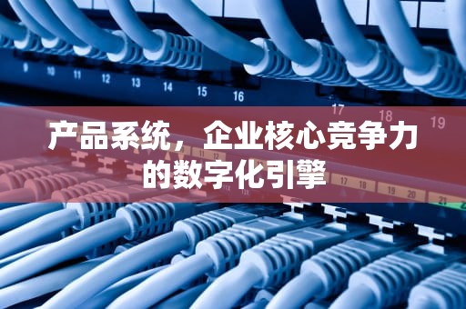 产品系统，企业核心竞争力的数字化引擎