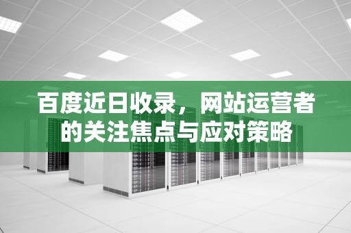 百度近日收录，网站运营者的关注焦点与应对策略
