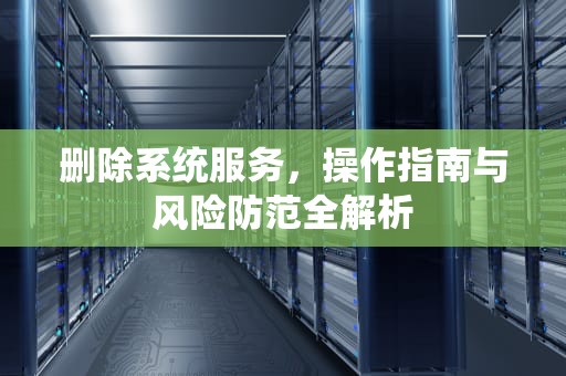 删除系统服务，操作指南与风险防范全解析