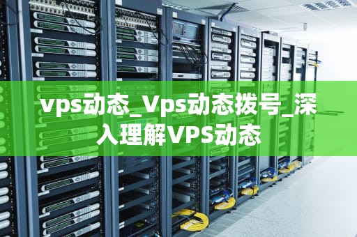 vps动态_Vps动态拨号_深入理解VPS动态