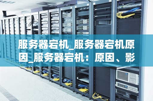 服务器宕机_服务器宕机原因_服务器宕机：原因、影响与解决方案