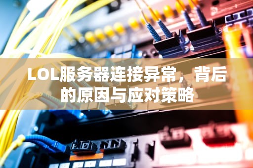 LOL服务器连接异常，背后的原因与应对策略