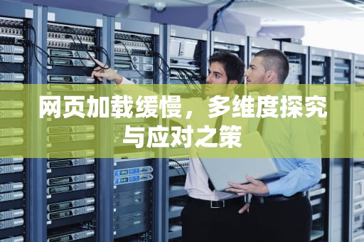 网页加载缓慢，多维度探究与应对之策
