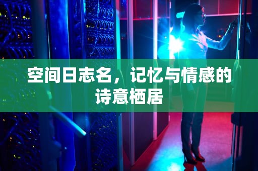 空间日志名，记忆与情感的诗意栖居