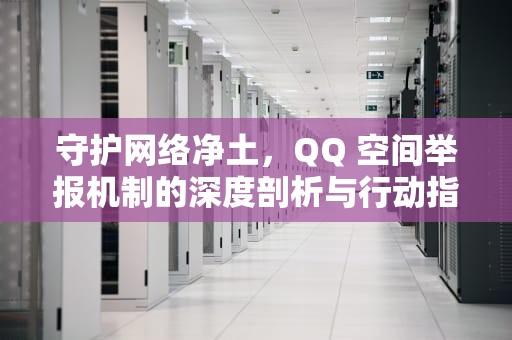 守护网络净土，QQ 空间举报机制的深度剖析与行动指南