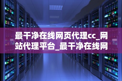 最干净在线网页代理cc_网站代理平台_最干净在线网页代理CC的全面解析