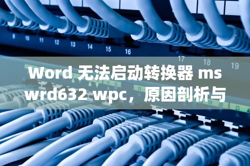 Word 无法启动转换器 mswrd632 wpc,原因剖析与解决之道 Word 无法启动转换器 mswrd632 wpc,原因剖析与解决之道