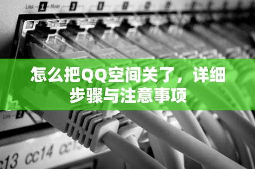 怎么把QQ空间关了，详细步骤与注意事项