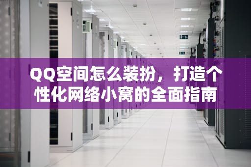 QQ空间怎么装扮，打造个性化网络小窝的全面指南