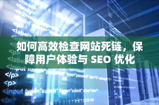 如何高效检查网站死链，保障用户体验与 SEO 优化