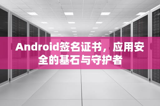 Android签名证书，应用安全的基石与守护者