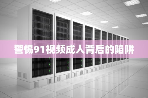 警惕91视频成人背后的陷阱