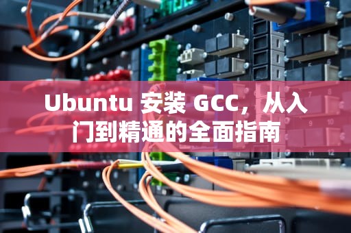 Ubuntu 安装 GCC，从入门到精通的全面指南