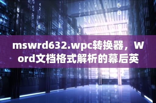 mswrd632.wpc转换器，Word文档格式解析的幕后英雄