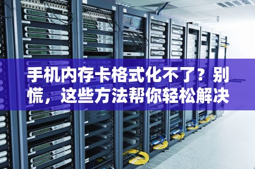 手机内存卡格式化不了？别慌，这些方法帮你轻松解决！