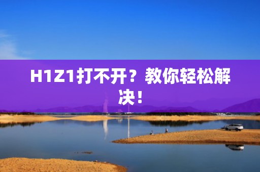 H1Z1打不开？教你轻松解决！