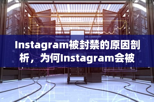 Instagram被封禁的原因剖析，为何Instagram会被禁用？