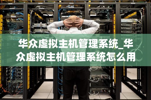 华众虚拟主机管理系统_华众虚拟主机管理系统怎么用_华众虚拟主机管理系统的应用与优势