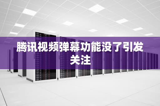 腾讯视频弹幕功能没了引发关注