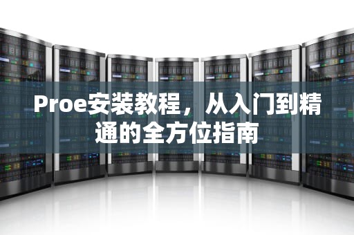 Proe安装教程，从入门到精通的全方位指南