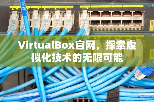 VirtualBox官网，探索虚拟化技术的无限可能