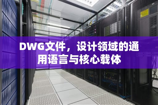 DWG文件，设计领域的通用语言与核心载体