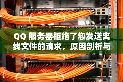 QQ 服务器拒绝了您发送离线文件的请求，原因剖析与解决之道