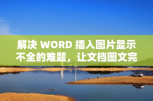 解决 WORD 插入图片显示不全的难题，让文档图文完美呈现