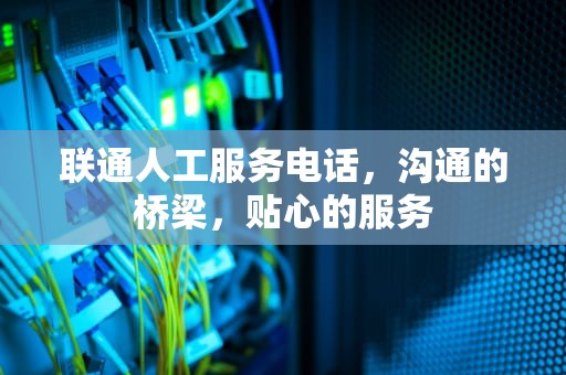 联通人工服务电话，沟通的桥梁，贴心的服务